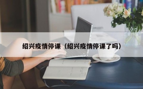 绍兴疫情停课（绍兴疫情停课了吗）