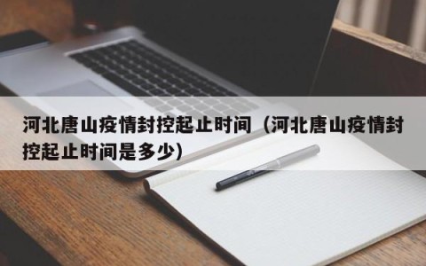 河北唐山疫情封控起止时间（河北唐山疫情封控起止时间是多少）