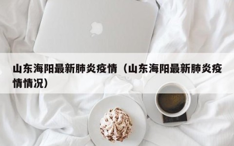 山东海阳最新肺炎疫情（山东海阳最新肺炎疫情情况）